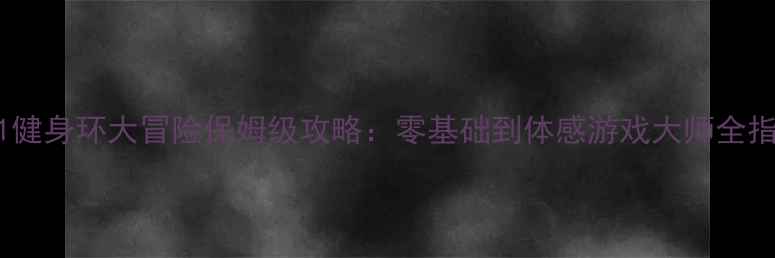 2K21健身环大冒险保姆级攻略零基础到体感游戏大师全指南