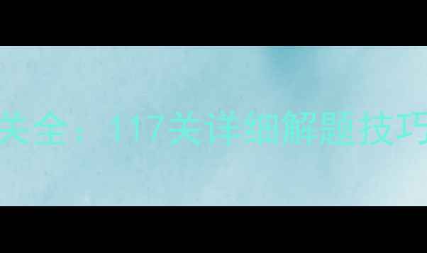 Brainout攻略117关通关全117关详细解题技巧与隐藏关卡解锁指南