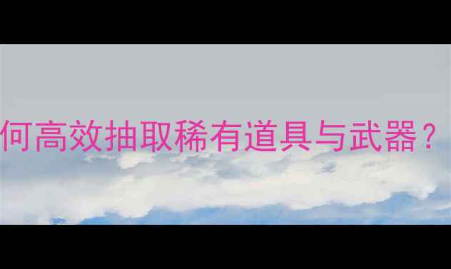 CSOL单机抽奖全攻略如何高效抽取稀有道具与武器附详细技巧与概率分析