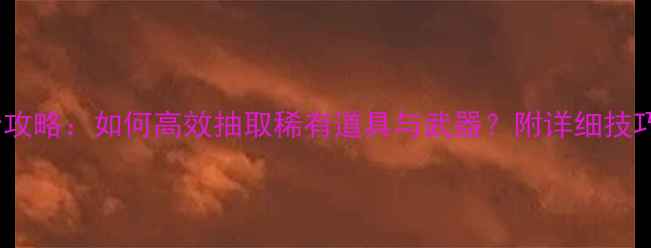CSOL单机抽奖全攻略如何高效抽取稀有道具与武器附详细技巧与概率分析
