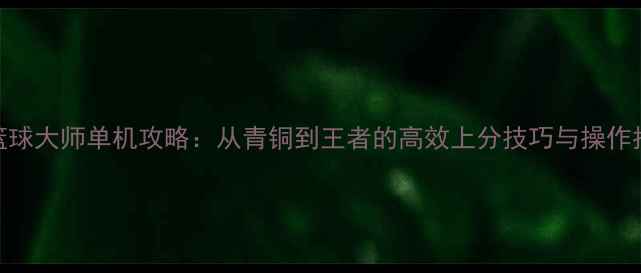 NBA篮球大师单机攻略从青铜到王者的高效上分技巧与操作指南