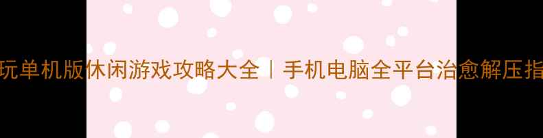 必玩单机版休闲游戏攻略大全手机电脑全平台治愈解压指南