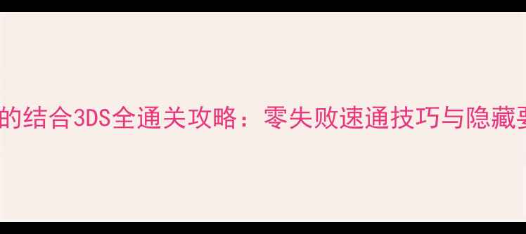 以撒的结合3DS全通关攻略零失败速通技巧与隐藏要素