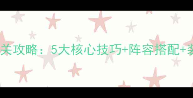 剑冢高阶老二满星通关攻略5大核心技巧阵容搭配装备附实测数据
