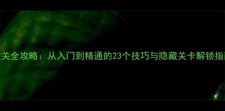 单机小游戏2345通关全攻略从入门到精通的23个技巧与隐藏关卡解锁指南附下载链接