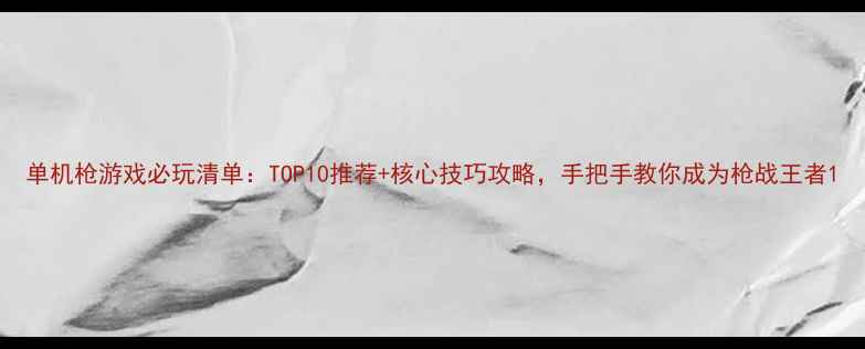 单机枪游戏必玩清单TOP10推荐核心技巧攻略手把手教你成为枪战王者