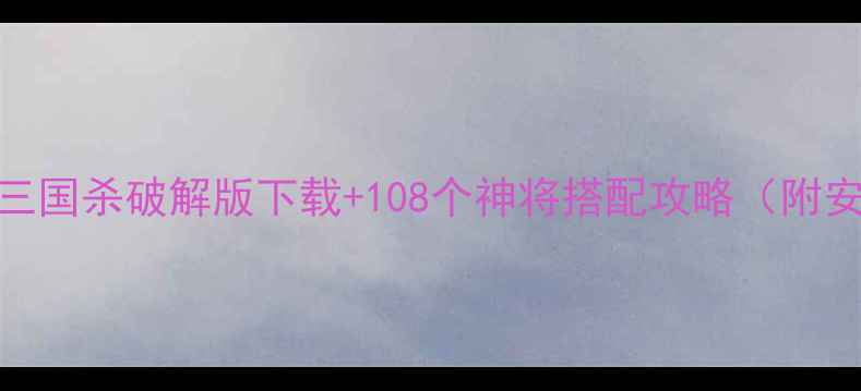 单机经典三国杀破解版下载108个神将搭配攻略附安装教程