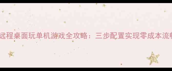 向日葵远程桌面玩单机游戏全攻略三步配置实现零成本流畅运行