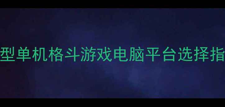 大型单机格斗游戏电脑平台选择指南-独游乐园 大型单机格斗游戏电脑平台选择指南