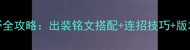 妲己打野全攻略出装铭文搭配连招技巧版本强势期