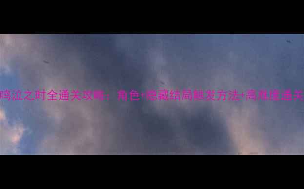 寒蝉鸣泣之时全通关攻略角色隐藏结局触发方法高难度通关技巧