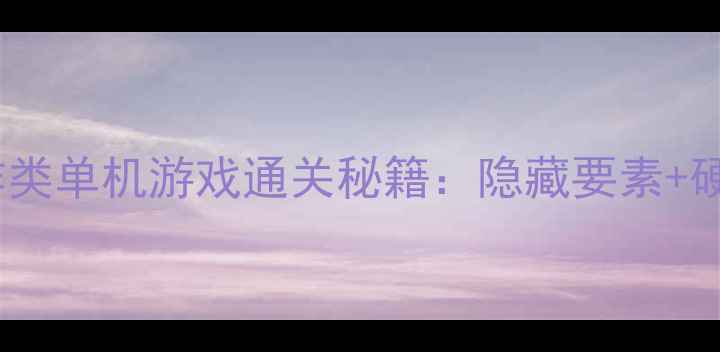 必玩PC动作类单机游戏通关秘籍隐藏要素硬核技巧全