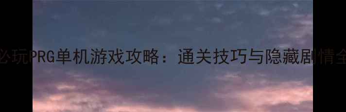 必玩PRG单机游戏攻略通关技巧与隐藏剧情全