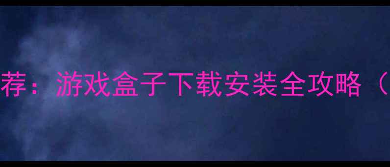 必玩免费单机游戏推荐游戏盒子下载安装全攻略附最新版安装教程