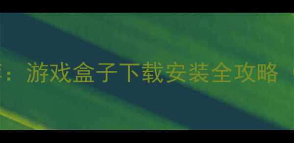 必玩免费单机游戏推荐游戏盒子下载安装全攻略附最新版安装教程