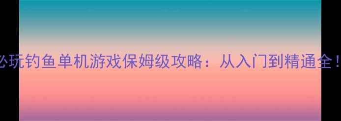 必玩钓鱼单机游戏保姆级攻略从入门到精通全