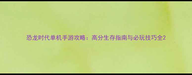 恐龙时代单机手游攻略高分生存指南与必玩技巧全