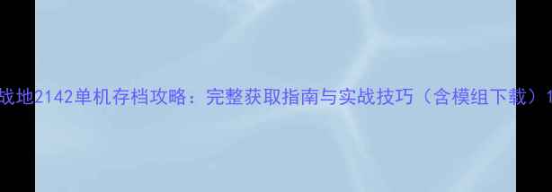 战地2142单机存档攻略完整获取指南与实战技巧含模组下载