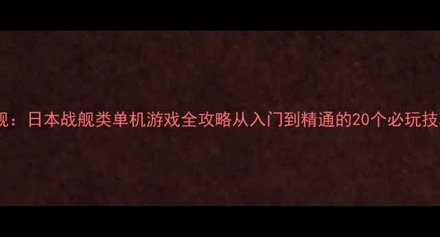 战舰日本战舰类单机游戏全攻略从入门到精通的20个必玩技巧