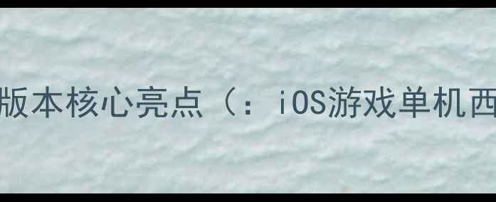 新单机西游iOS版本核心亮点iOS游戏单机西游必玩攻略