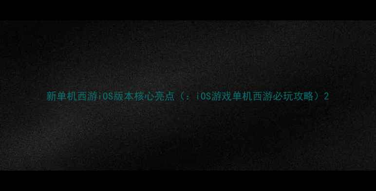 新单机西游iOS版本核心亮点iOS游戏单机西游必玩攻略