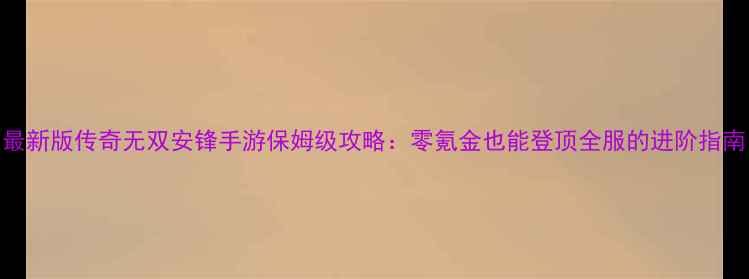 最新版传奇无双安锋手游保姆级攻略零氪金也能登顶全服的进阶指南