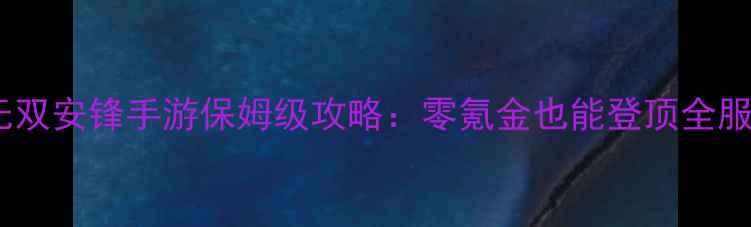 最新版传奇无双安锋手游保姆级攻略零氪金也能登顶全服的进阶指南