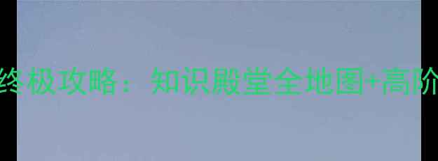永恒之塔终极攻略知识殿堂全地图高阶玩法秘籍