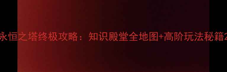 永恒之塔终极攻略知识殿堂全地图高阶玩法秘籍