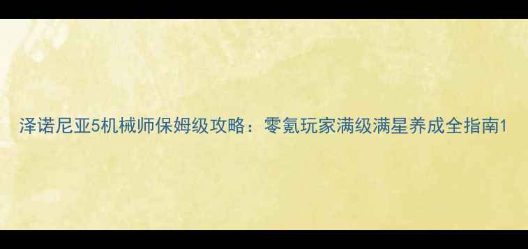 泽诺尼亚5机械师保姆级攻略零氪玩家满级满星养成全指南