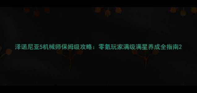 泽诺尼亚5机械师保姆级攻略零氪玩家满级满星养成全指南