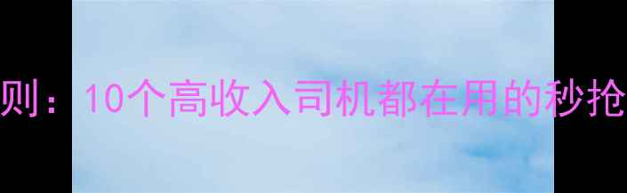 滴滴快车抢单黄金法则10个高收入司机都在用的秒抢秘籍与规避风险指南