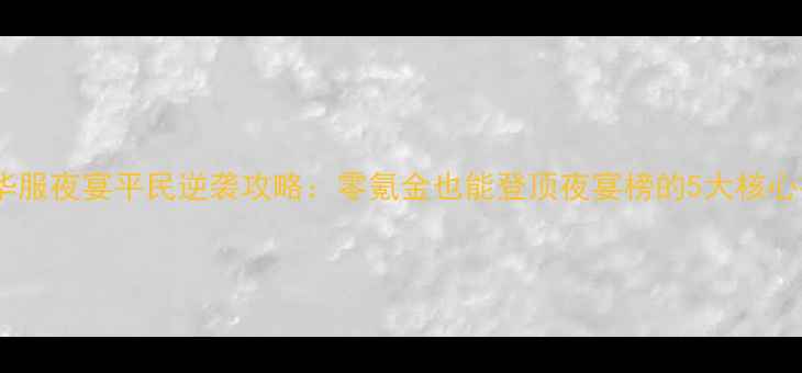 熹妃华服夜宴平民逆袭攻略零氪金也能登顶夜宴榜的5大核心技巧