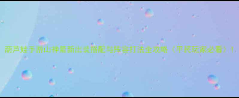 葫芦娃手游山神最新出装搭配与阵容打法全攻略平民玩家必看