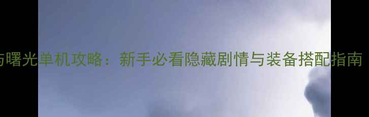 诛仙2末日与曙光单机攻略新手必看隐藏剧情与装备搭配指南最新版