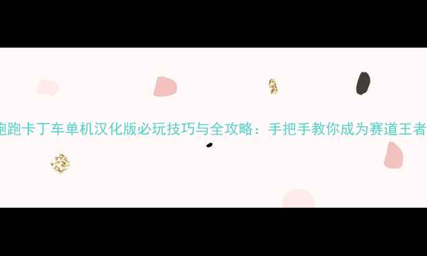 跑跑卡丁车单机汉化版必玩技巧与全攻略手把手教你成为赛道王者
