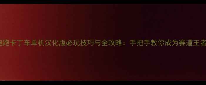 跑跑卡丁车单机汉化版必玩技巧与全攻略手把手教你成为赛道王者