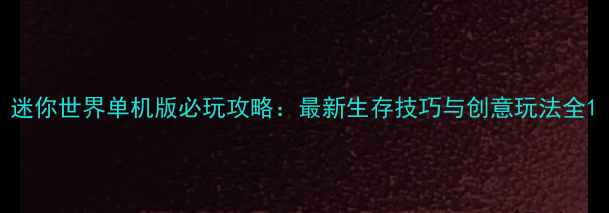 迷你世界单机版必玩攻略最新生存技巧与创意玩法全