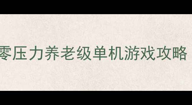 退休生活必备10款零压力养老级单机游戏攻略附详细体验测评