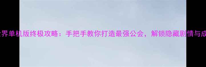 魔兽世界单机版终极攻略手把手教你打造最强公会解锁隐藏剧情与成就