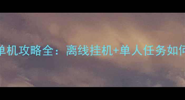 魔域手游单机攻略全离线挂机单人任务如何高效升级