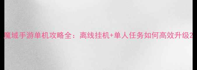 魔域手游单机攻略全离线挂机单人任务如何高效升级
