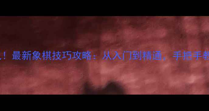单机可联机最新象棋技巧攻略从入门到精通手把手教你掌控棋局