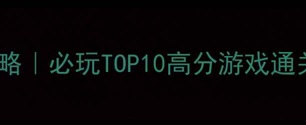 单机联机双模式通关攻略必玩TOP10高分游戏通关技巧零氪金高难度
