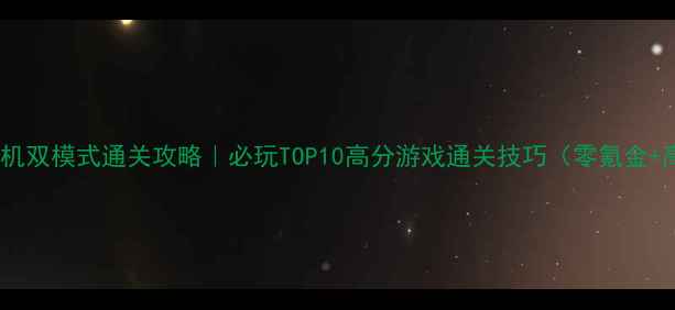 单机联机双模式通关攻略必玩TOP10高分游戏通关技巧零氪金高难度
