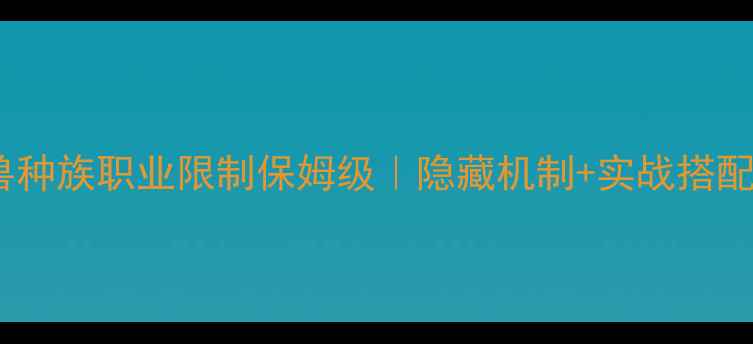 单机魔兽种族职业限制保姆级隐藏机制实战搭配全公开
