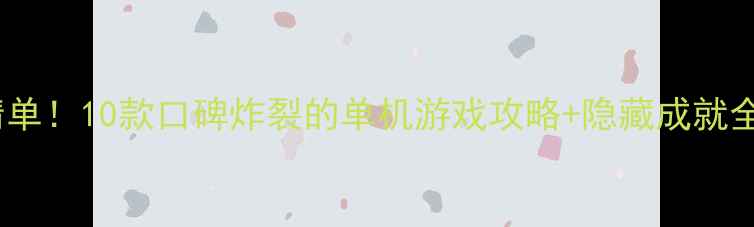 必玩清单10款口碑炸裂的单机游戏攻略隐藏成就全解锁