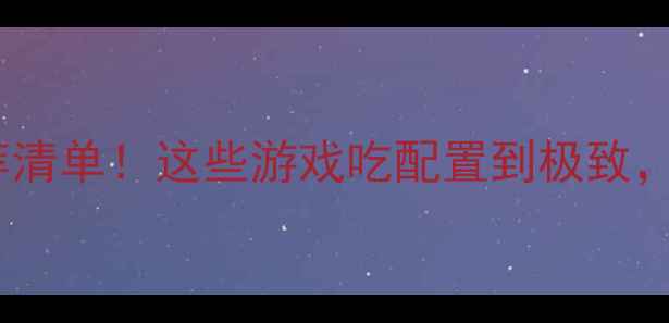 高配置单机游戏推荐清单这些游戏吃配置到极致电脑性能不足慎入