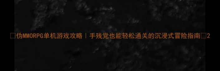 伪MMORPG单机游戏攻略手残党也能轻松通关的沉浸式冒险指南