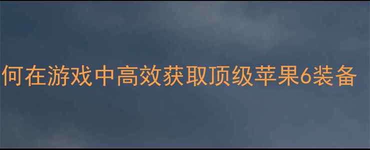 香港刷苹果6攻略如何在游戏中高效获取顶级苹果6装备附隐藏任务兑换码